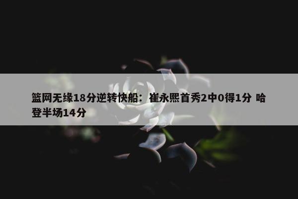 篮网无缘18分逆转快船：崔永熙首秀2中0得1分 哈登半场14分