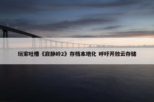 玩家吐槽《寂静岭2》存档本地化 呼吁开放云存储