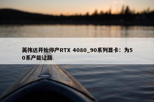 英伟达开始停产RTX 4080_90系列显卡：为50系产能让路