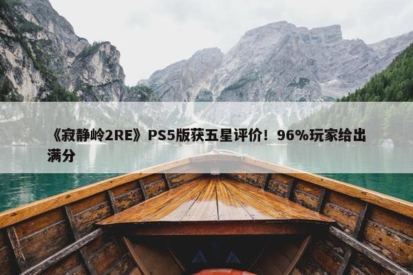 《寂静岭2RE》PS5版获五星评价！96%玩家给出满分