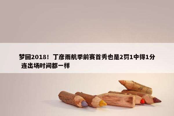 梦回2018！丁彦雨航季前赛首秀也是2罚1中得1分 连出场时间都一样