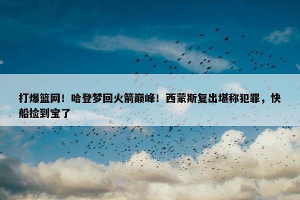 打爆篮网！哈登梦回火箭巅峰！西蒙斯复出堪称犯罪，快船捡到宝了