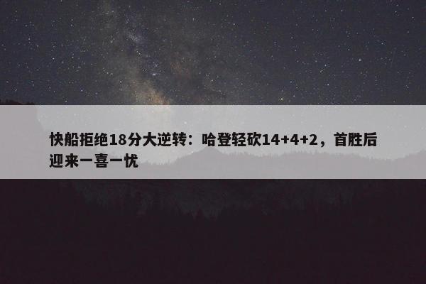 快船拒绝18分大逆转：哈登轻砍14+4+2，首胜后迎来一喜一忧