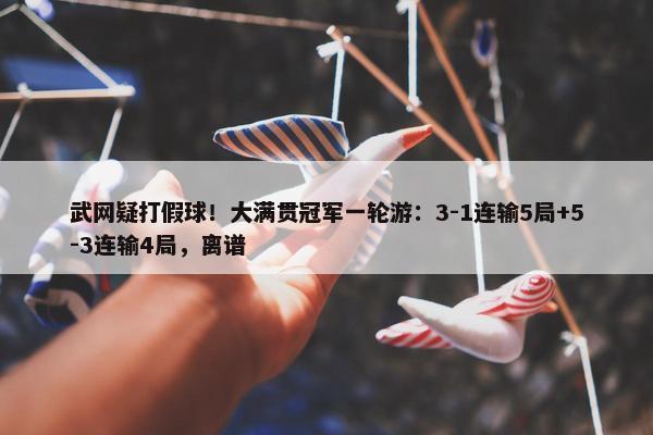 武网疑打假球！大满贯冠军一轮游：3-1连输5局+5-3连输4局，离谱