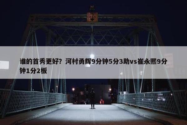 谁的首秀更好？河村勇辉9分钟5分3助vs崔永熙9分钟1分2板