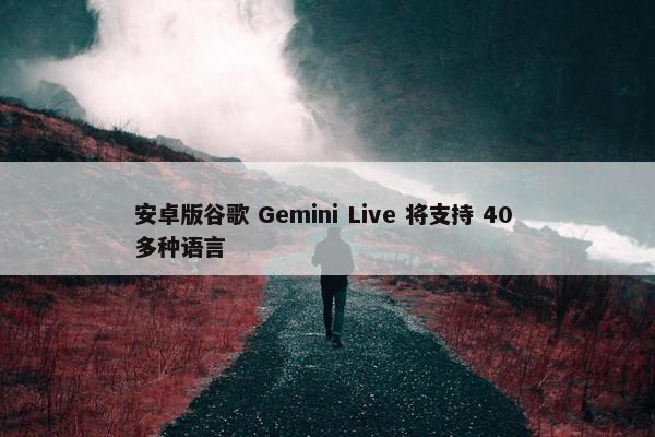 安卓版谷歌 Gemini Live 将支持 40 多种语言