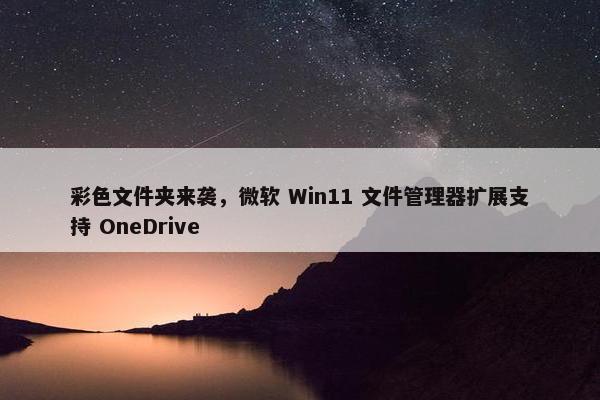 彩色文件夹来袭，微软 Win11 文件管理器扩展支持 OneDrive