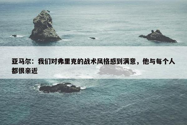 亚马尔：我们对弗里克的战术风格感到满意，他与每个人都很亲近