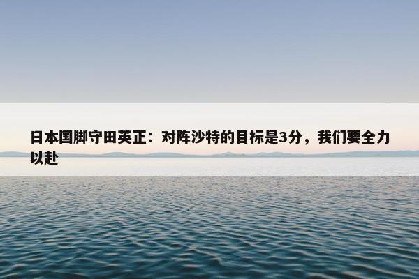 日本国脚守田英正：对阵沙特的目标是3分，我们要全力以赴