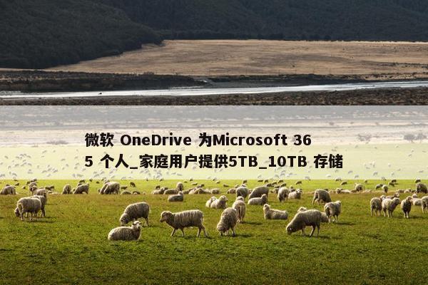 微软 OneDrive 为Microsoft 365 个人_家庭用户提供5TB_10TB 存储