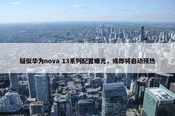 疑似华为nova 13系列配置曝光，或即将启动预热