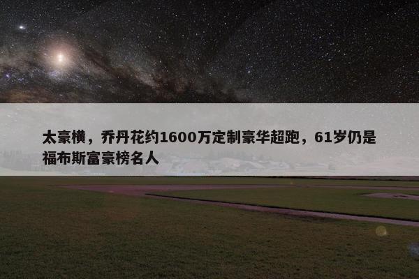 太豪横，乔丹花约1600万定制豪华超跑，61岁仍是福布斯富豪榜名人