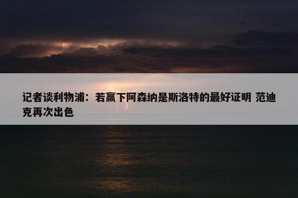 记者谈利物浦：若赢下阿森纳是斯洛特的最好证明 范迪克再次出色