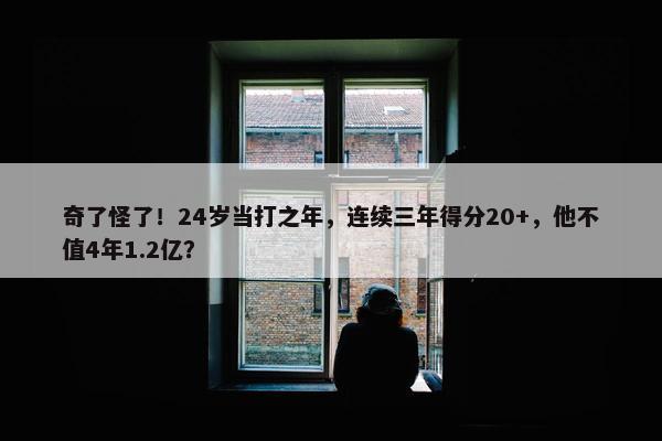 奇了怪了！24岁当打之年，连续三年得分20+，他不值4年1.2亿？