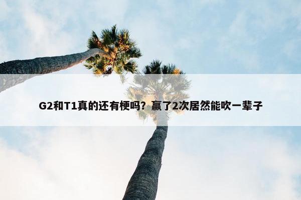 G2和T1真的还有梗吗？赢了2次居然能吹一辈子