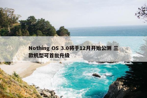 Nothing OS 3.0将于12月开始公测 三款机型可首批升级