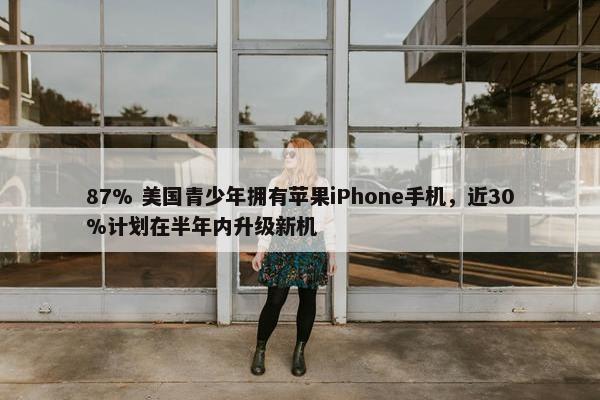 87% 美国青少年拥有苹果iPhone手机，近30%计划在半年内升级新机