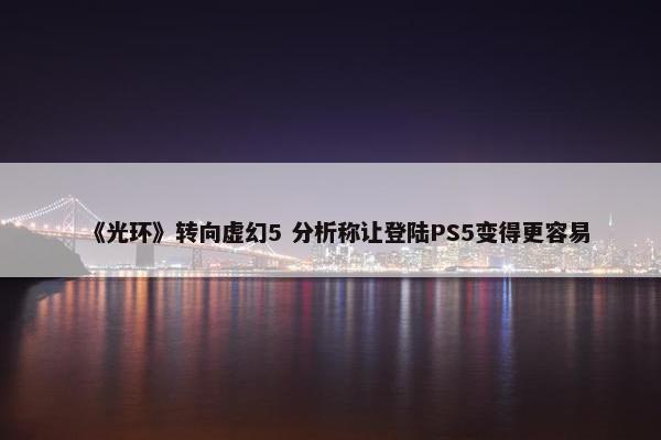 《光环》转向虚幻5 分析称让登陆PS5变得更容易