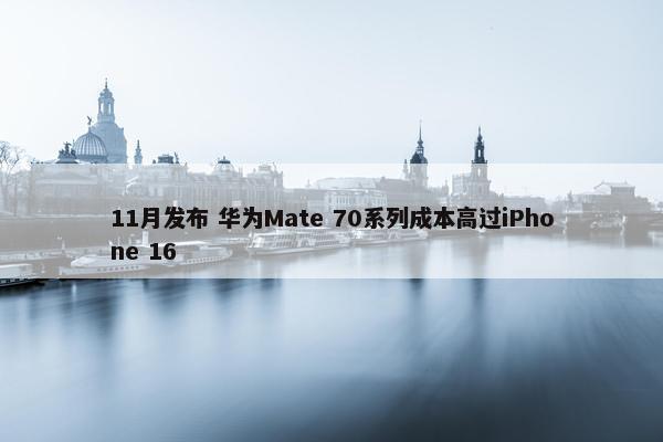 11月发布 华为Mate 70系列成本高过iPhone 16