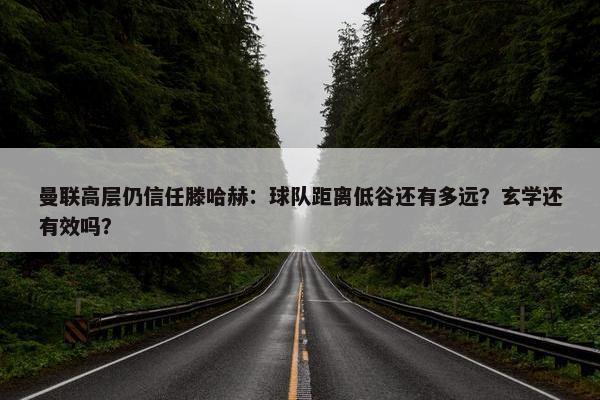 曼联高层仍信任滕哈赫：球队距离低谷还有多远？玄学还有效吗？