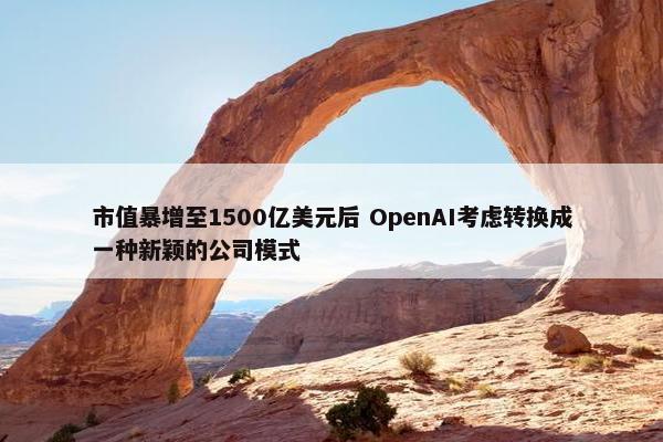 市值暴增至1500亿美元后 OpenAI考虑转换成一种新颖的公司模式