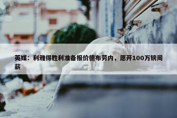 英媒：利雅得胜利准备报价德布劳内，愿开100万镑周薪