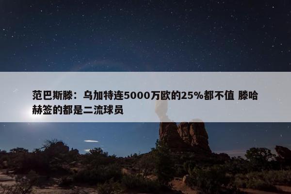 范巴斯滕：乌加特连5000万欧的25%都不值 滕哈赫签的都是二流球员