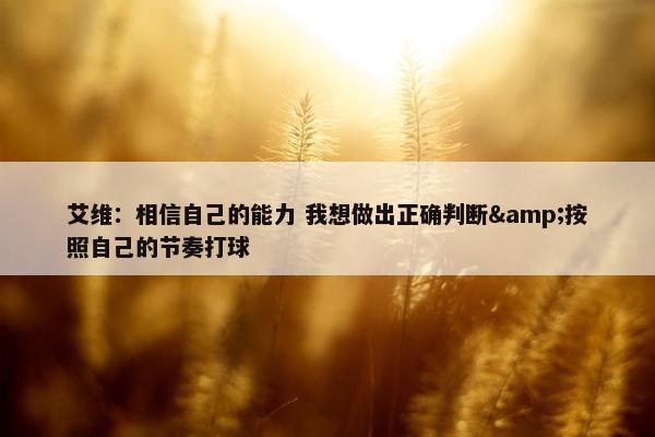 艾维：相信自己的能力 我想做出正确判断&按照自己的节奏打球