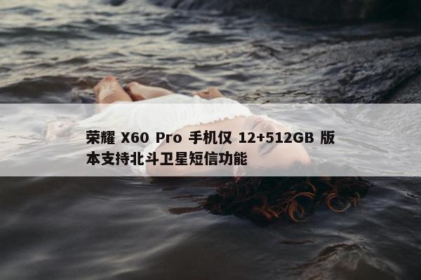 荣耀 X60 Pro 手机仅 12+512GB 版本支持北斗卫星短信功能