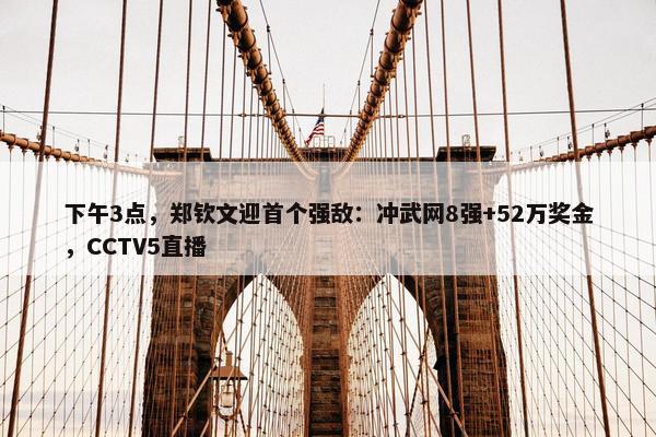 下午3点，郑钦文迎首个强敌：冲武网8强+52万奖金，CCTV5直播