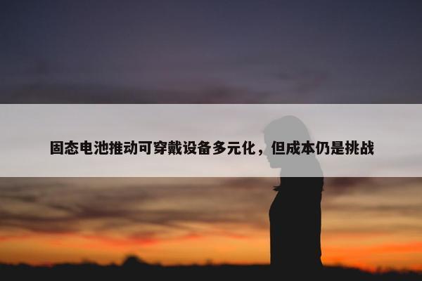 固态电池推动可穿戴设备多元化，但成本仍是挑战