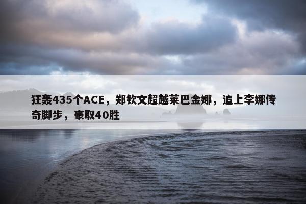 狂轰435个ACE，郑钦文超越莱巴金娜，追上李娜传奇脚步，豪取40胜