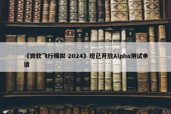 《微软飞行模拟 2024》现已开放Alpha测试申请