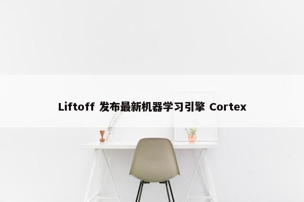 Liftoff 发布最新机器学习引擎 Cortex