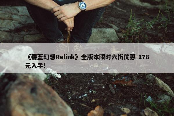 《碧蓝幻想Relink》全版本限时六折优惠 178元入手!