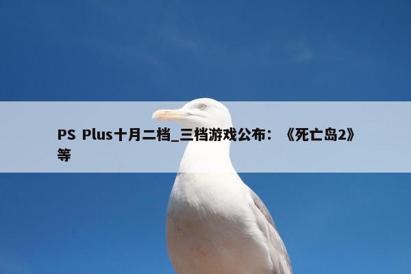 PS Plus十月二档_三档游戏公布：《死亡岛2》等