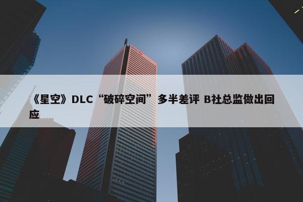 《星空》DLC“破碎空间”多半差评 B社总监做出回应