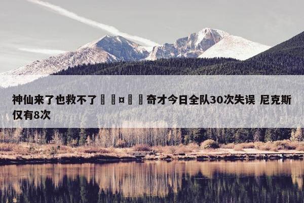 神仙来了也救不了🤦‍奇才今日全队30次失误 尼克斯仅有8次