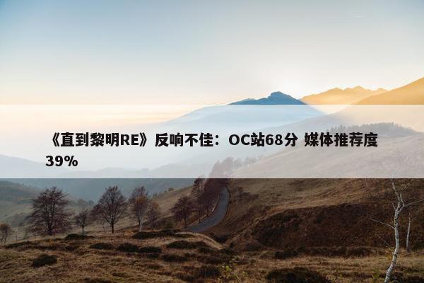 《直到黎明RE》反响不佳：OC站68分 媒体推荐度39%