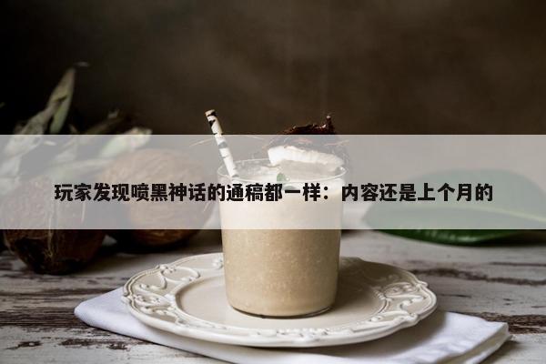 玩家发现喷黑神话的通稿都一样：内容还是上个月的