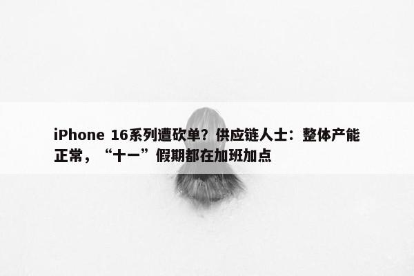 iPhone 16系列遭砍单？供应链人士：整体产能正常，“十一”假期都在加班加点