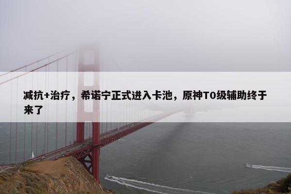 减抗+治疗，希诺宁正式进入卡池，原神T0级辅助终于来了