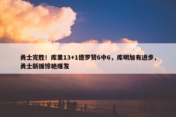 勇士完胜！库里13+1德罗赞6中6，库明加有进步，勇士新援惊艳爆发