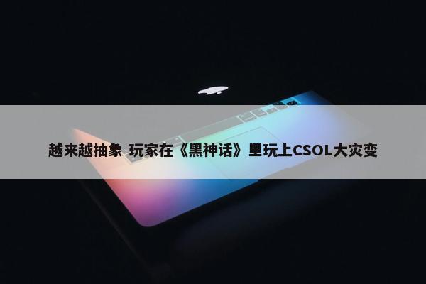 越来越抽象 玩家在《黑神话》里玩上CSOL大灾变