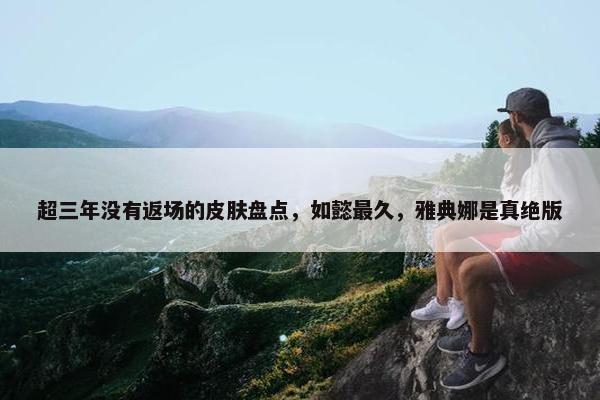 超三年没有返场的皮肤盘点，如懿最久，雅典娜是真绝版