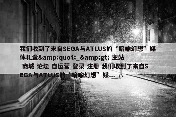 我们收到了来自SEGA与ATLUS的“暗喻幻想”媒体礼盒&quot;_&gt; 主站 商城 论坛 自运营 登录 注册 我们收到了来自SEGA与ATLUS的“暗喻幻想”媒...