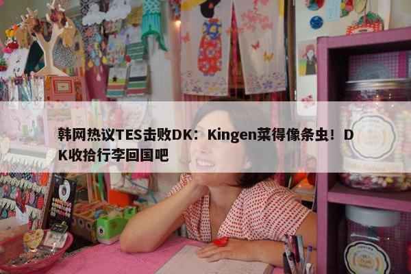 韩网热议TES击败DK：Kingen菜得像条虫！DK收拾行李回国吧