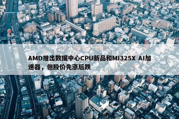 AMD推出数据中心CPU新品和MI325X AI加速器，但股价先涨后跌