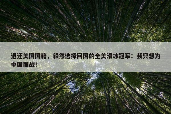 退还美国国籍，毅然选择回国的全美滑冰冠军：我只想为中国而战！