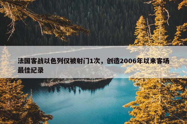 法国客战以色列仅被射门1次，创造2006年以来客场最佳纪录